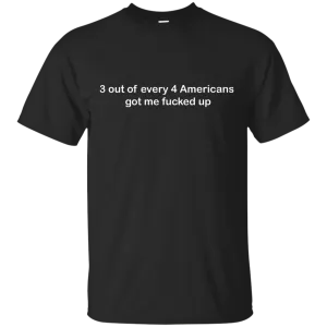3 out of every 4 Americans got me fucked up shirt